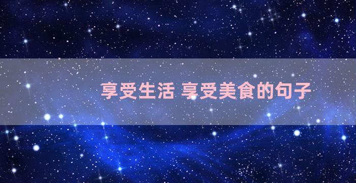 享受生活 享受美食的句子